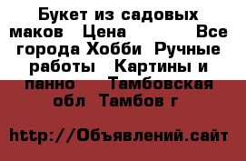  Букет из садовых маков › Цена ­ 6 000 - Все города Хобби. Ручные работы » Картины и панно   . Тамбовская обл.,Тамбов г.